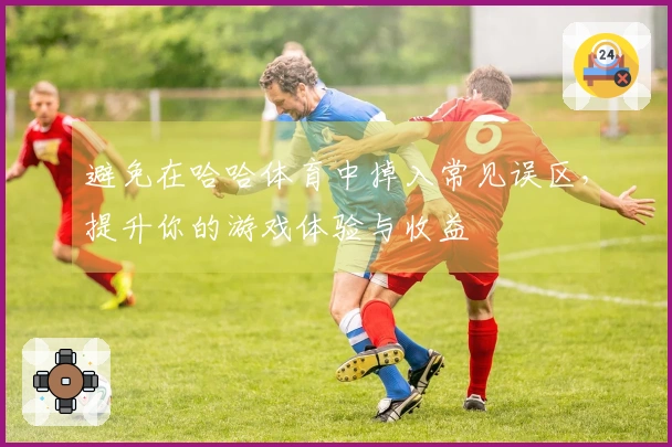 避免在哈哈体育中掉入常见误区，提升你的游戏体验与收益