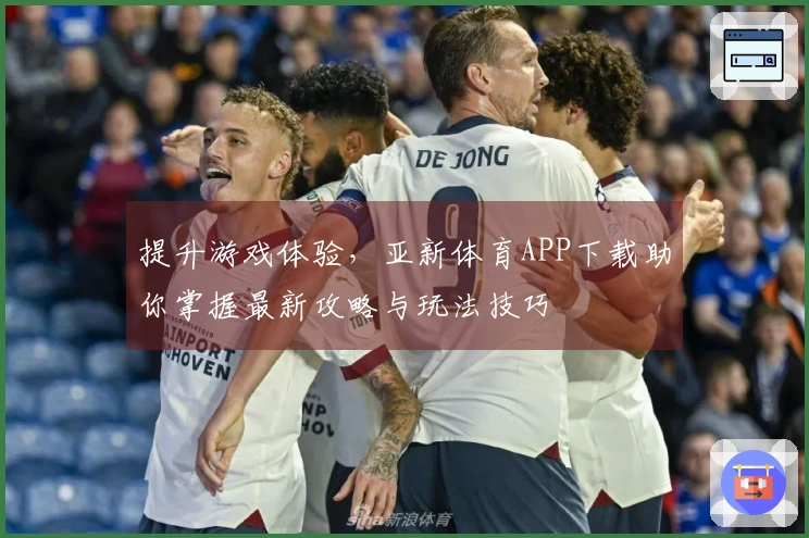 提升游戏体验,亚新体育APP下载助你掌握最新攻略与玩法技巧