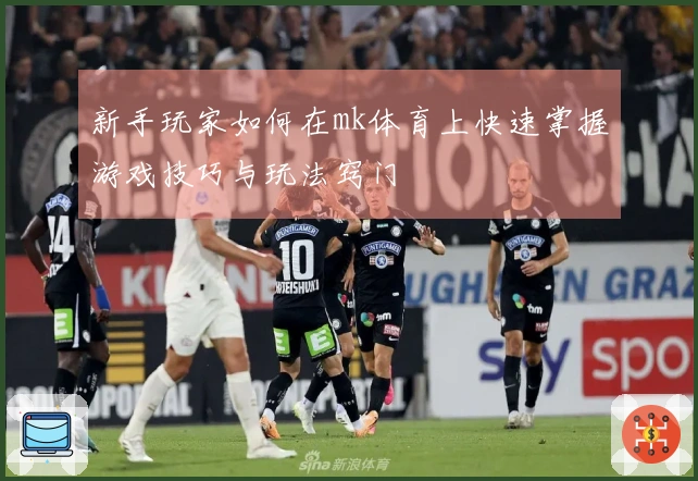 新手玩家如何在mk体育上快速掌握游戏技巧与玩法窍门