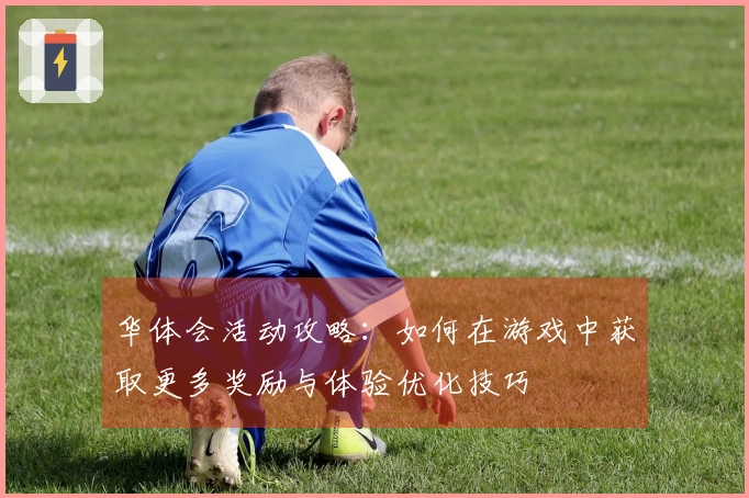 华体会活动攻略：如何在游戏中获取更多奖励与体验优化技巧