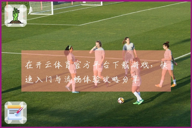 在开云体育官方平台下载游戏，快速入门与流畅体验攻略分享