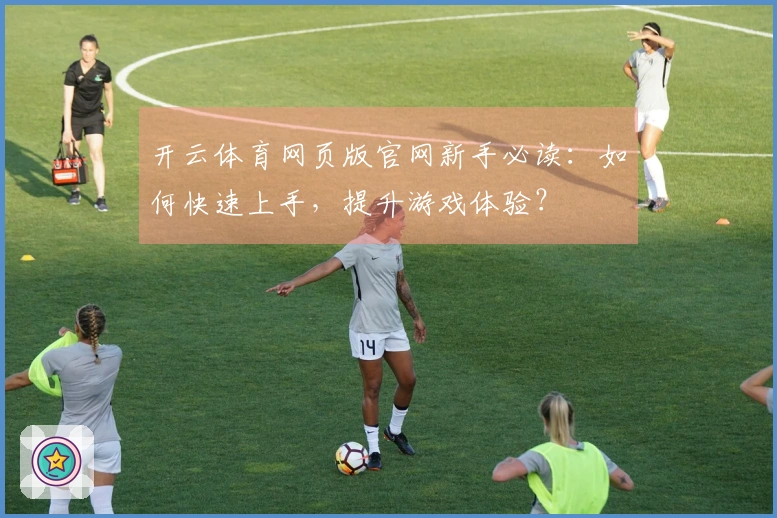 开云体育网页版官网新手必读：如何快速上手，提升游戏体验？