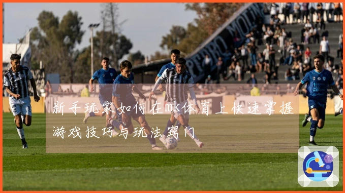 新手玩家如何在mk体育上快速掌握游戏技巧与玩法窍门