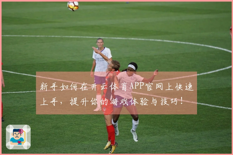 新手如何在开云体育APP官网上快速上手，提升你的游戏体验与技巧！