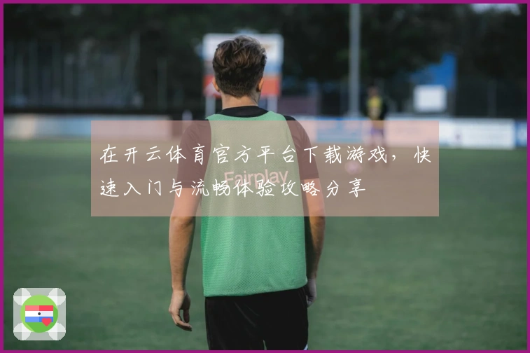 在开云体育官方平台下载游戏，快速入门与流畅体验攻略分享